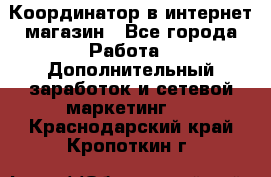 Координатор в интернет-магазин - Все города Работа » Дополнительный заработок и сетевой маркетинг   . Краснодарский край,Кропоткин г.